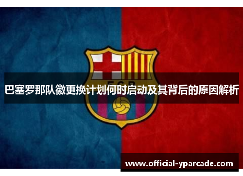 巴塞罗那队徽更换计划何时启动及其背后的原因解析