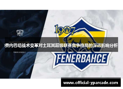 费内巴切战术变革对土耳其超级联赛竞争格局的深远影响分析