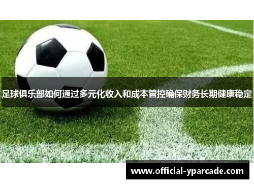 足球俱乐部如何通过多元化收入和成本管控确保财务长期健康稳定