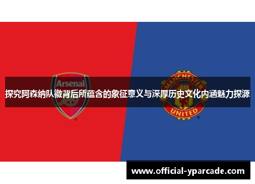探究阿森纳队徽背后所蕴含的象征意义与深厚历史文化内涵魅力探源
