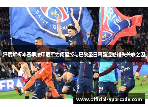 深度解析本赛季法甲冠军为何最终与巴黎圣日耳曼遗憾错失关联之因