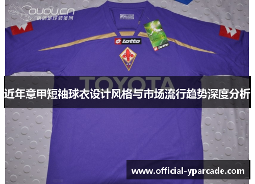 近年意甲短袖球衣设计风格与市场流行趋势深度分析
