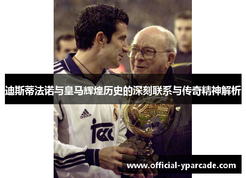迪斯蒂法诺与皇马辉煌历史的深刻联系与传奇精神解析
