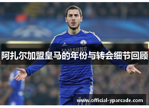 阿扎尔加盟皇马的年份与转会细节回顾