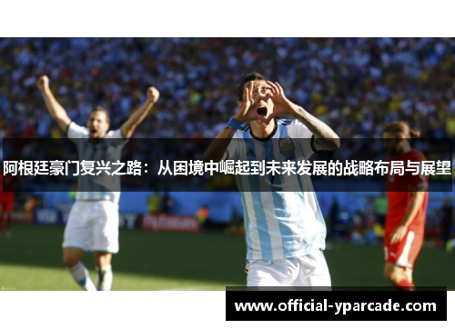 阿根廷豪门复兴之路：从困境中崛起到未来发展的战略布局与展望