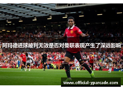 阿玛德进球被判无效是否对曼联表现产生了深远影响