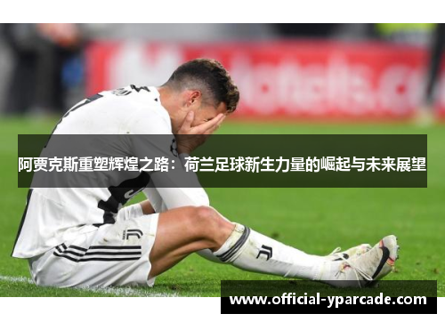阿贾克斯重塑辉煌之路：荷兰足球新生力量的崛起与未来展望