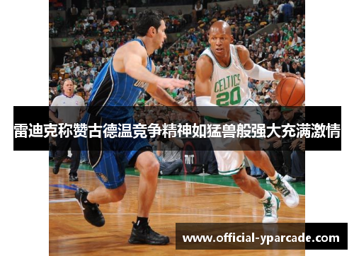 雷迪克称赞古德温竞争精神如猛兽般强大充满激情