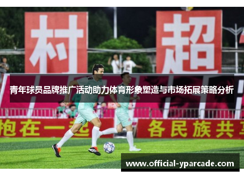 青年球员品牌推广活动助力体育形象塑造与市场拓展策略分析