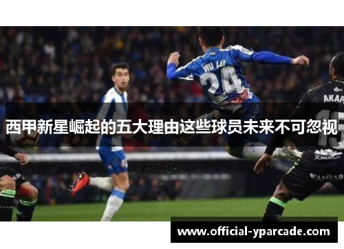 西甲新星崛起的五大理由这些球员未来不可忽视