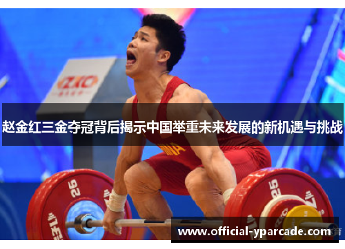 赵金红三金夺冠背后揭示中国举重未来发展的新机遇与挑战