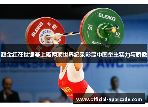 赵金红在世锦赛上破两项世界纪录彰显中国举重实力与骄傲
