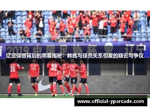 辽足保级背后的黑幕揭秘：教练与球员关系引发的疑云与争议