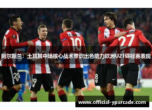 阿尔斯兰：土耳其中场核心战术意识出色助力欧洲U21锦标赛表现
