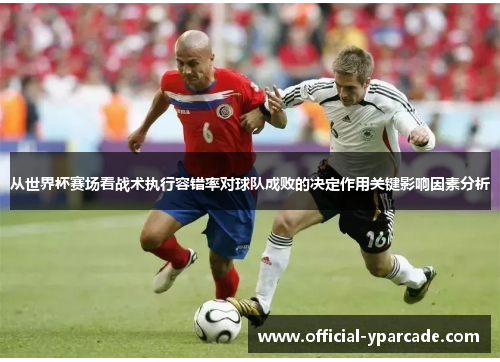 从世界杯赛场看战术执行容错率对球队成败的决定作用关键影响因素分析