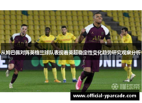 从姆巴佩对阵英格兰球队表现看英超稳定性变化趋势研究观察分析