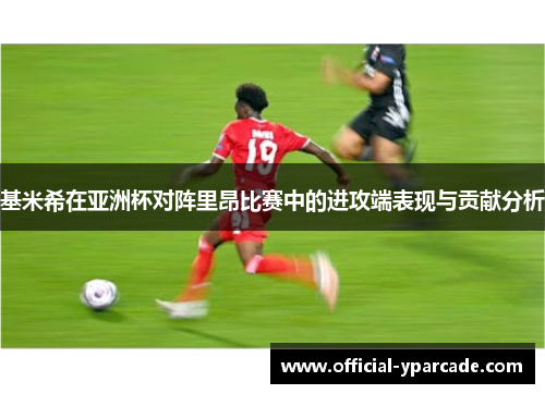 基米希在亚洲杯对阵里昂比赛中的进攻端表现与贡献分析
