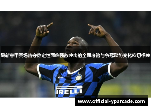 最新意甲赛场防守稳定性面临强敌冲击的全面考验与争冠形势变化密切相关