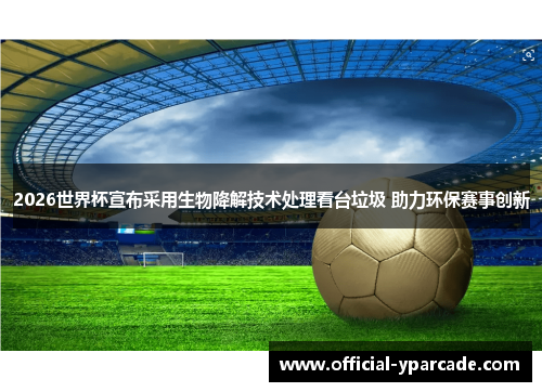 2026世界杯宣布采用生物降解技术处理看台垃圾 助力环保赛事创新