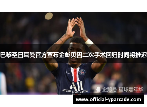 巴黎圣日耳曼官方宣布金彭贝因二次手术回归时间将推迟 巴黎圣日耳曼官方宣布金彭贝因二次手术回归时间将推迟