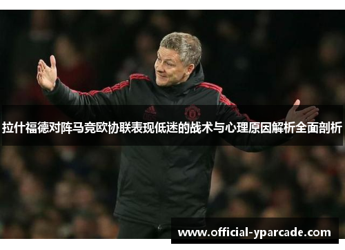 拉什福德对阵马竞欧协联表现低迷的战术与心理原因解析全面剖析