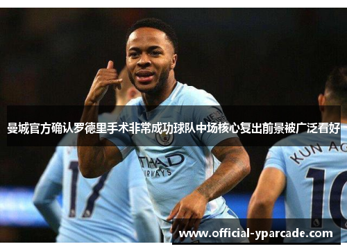 曼城官方确认罗德里手术非常成功球队中场核心复出前景被广泛看好 曼城官方确认罗德里手术非常成功球队中场核心复出前景被广泛看好