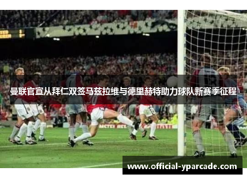 曼联官宣从拜仁双签马兹拉维与德里赫特助力球队新赛季征程