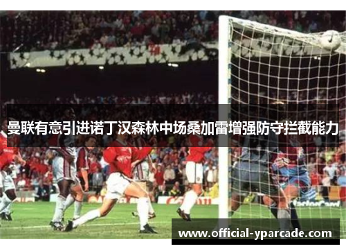 曼联有意引进诺丁汉森林中场桑加雷增强防守拦截能力 曼联有意引进诺丁汉森林中场桑加雷增强防守拦截能力